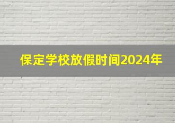 保定学校放假时间2024年