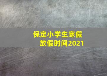 保定小学生寒假放假时间2021