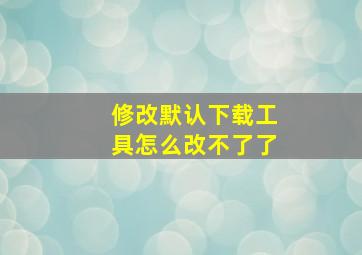 修改默认下载工具怎么改不了了