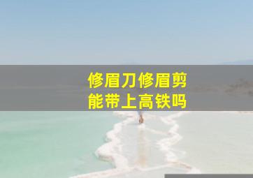 修眉刀修眉剪能带上高铁吗