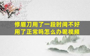 修眉刀用了一段时间不好用了正常吗怎么办呢视频