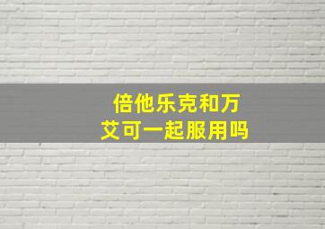 倍他乐克和万艾可一起服用吗