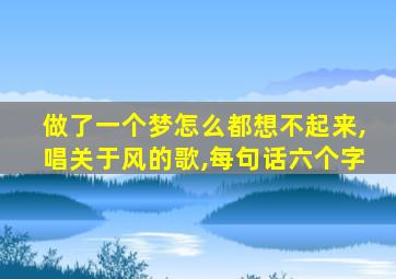 做了一个梦怎么都想不起来,唱关于风的歌,每句话六个字