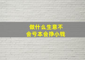 做什么生意不会亏本会挣小钱