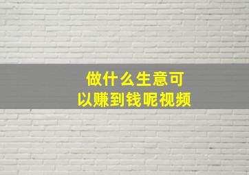 做什么生意可以赚到钱呢视频