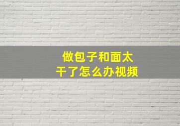 做包子和面太干了怎么办视频