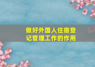 做好外国人住宿登记管理工作的作用