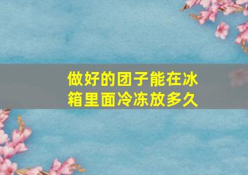 做好的团子能在冰箱里面冷冻放多久