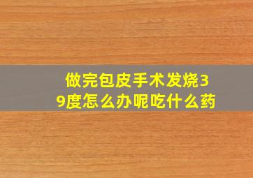 做完包皮手术发烧39度怎么办呢吃什么药