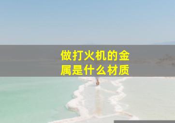 做打火机的金属是什么材质