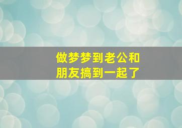 做梦梦到老公和朋友搞到一起了