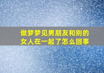 做梦梦见男朋友和别的女人在一起了怎么回事