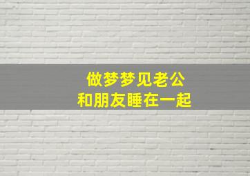 做梦梦见老公和朋友睡在一起