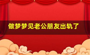 做梦梦见老公朋友出轨了