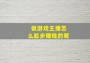 做游戏主播怎么起步赚钱的呢