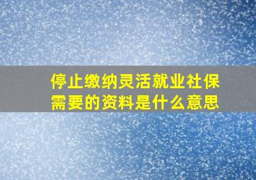 停止缴纳灵活就业社保需要的资料是什么意思