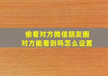 偷看对方微信朋友圈对方能看到吗怎么设置