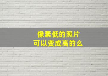 像素低的照片可以变成高的么