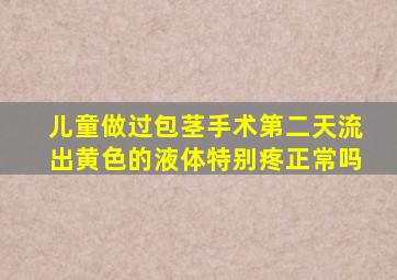 儿童做过包茎手术第二天流出黄色的液体特别疼正常吗