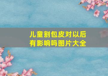 儿童割包皮对以后有影响吗图片大全