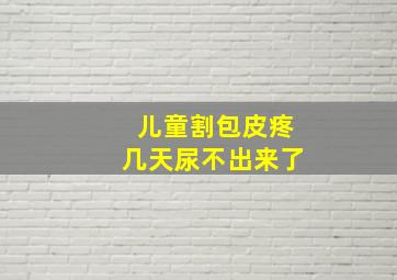 儿童割包皮疼几天尿不出来了