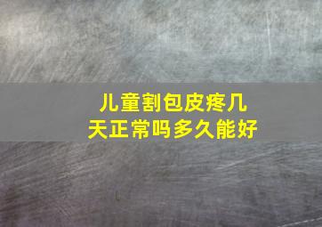 儿童割包皮疼几天正常吗多久能好