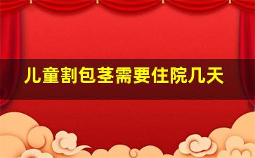 儿童割包茎需要住院几天