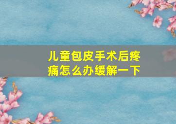 儿童包皮手术后疼痛怎么办缓解一下