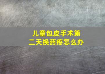 儿童包皮手术第二天换药疼怎么办