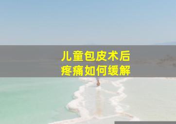 儿童包皮术后疼痛如何缓解