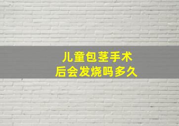 儿童包茎手术后会发烧吗多久