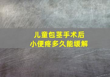 儿童包茎手术后小便疼多久能缓解