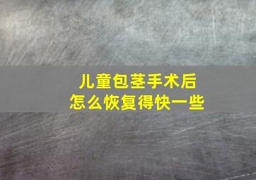 儿童包茎手术后怎么恢复得快一些