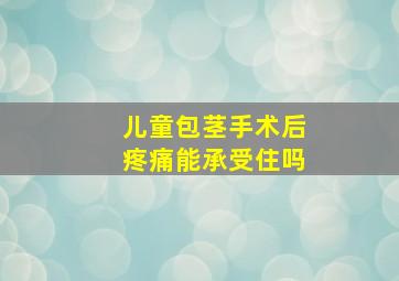 儿童包茎手术后疼痛能承受住吗