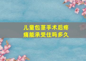 儿童包茎手术后疼痛能承受住吗多久