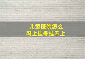 儿童医院怎么网上挂号挂不上