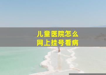 儿童医院怎么网上挂号看病