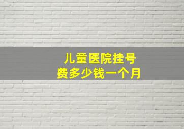 儿童医院挂号费多少钱一个月