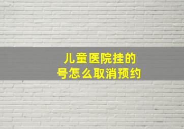 儿童医院挂的号怎么取消预约