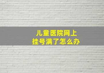 儿童医院网上挂号满了怎么办