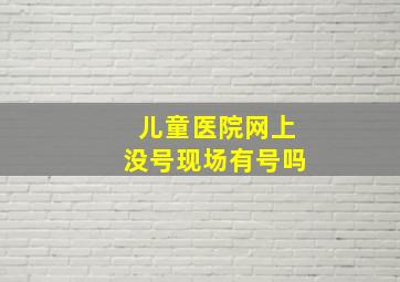 儿童医院网上没号现场有号吗