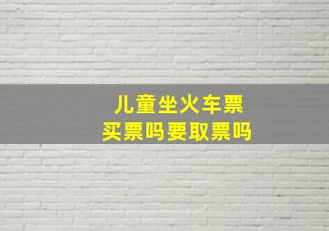 儿童坐火车票买票吗要取票吗