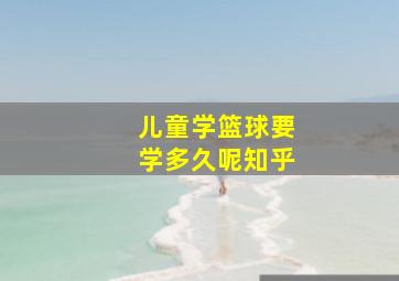 儿童学篮球要学多久呢知乎