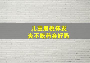 儿童扁桃体发炎不吃药会好吗