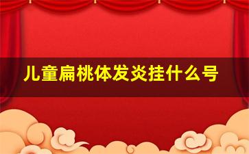 儿童扁桃体发炎挂什么号