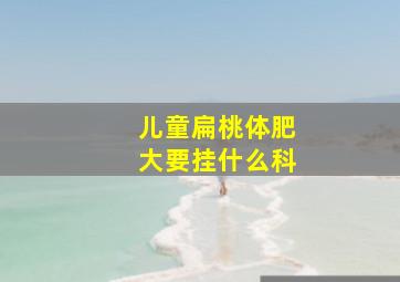 儿童扁桃体肥大要挂什么科