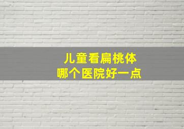 儿童看扁桃体哪个医院好一点