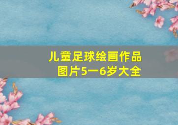 儿童足球绘画作品图片5一6岁大全