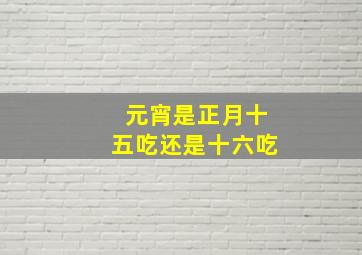 元宵是正月十五吃还是十六吃