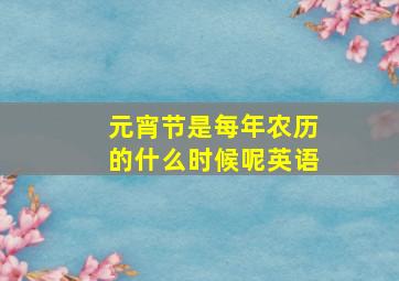 元宵节是每年农历的什么时候呢英语